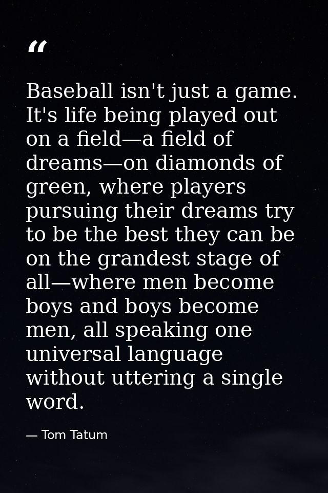 Baseball isn't just a game. It's life being played out on a field—a field of dreams—on diamonds of green, where players  — Tom Tatum