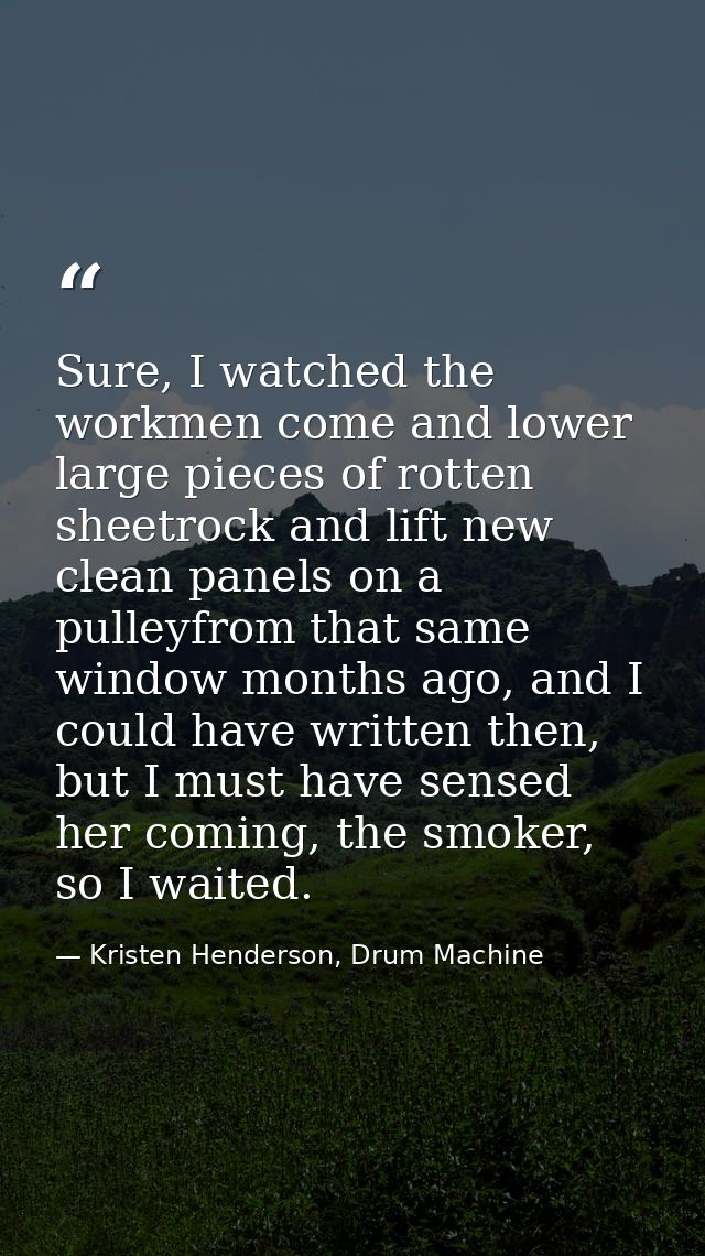Sure, I watched the workmen come and lower large pieces of rotten sheetrock and lift new clean panels on a pulleyfrom th — Kristen Henderson, Drum Machine