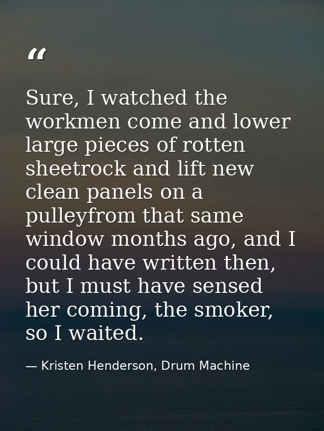 Sure, I watched the workmen come and lower large pieces of rotten sheetrock and lift new clean panels on a pulleyfrom th — Kristen Henderson, Drum Machine