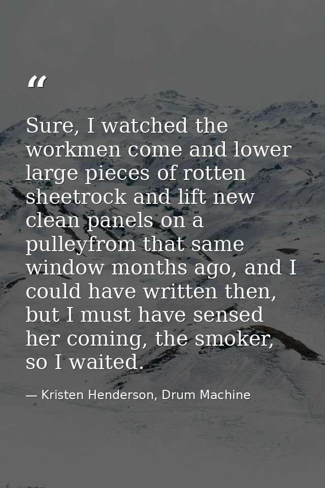 Sure, I watched the workmen come and lower large pieces of rotten sheetrock and lift new clean panels on a pulleyfrom th — Kristen Henderson, Drum Machine
