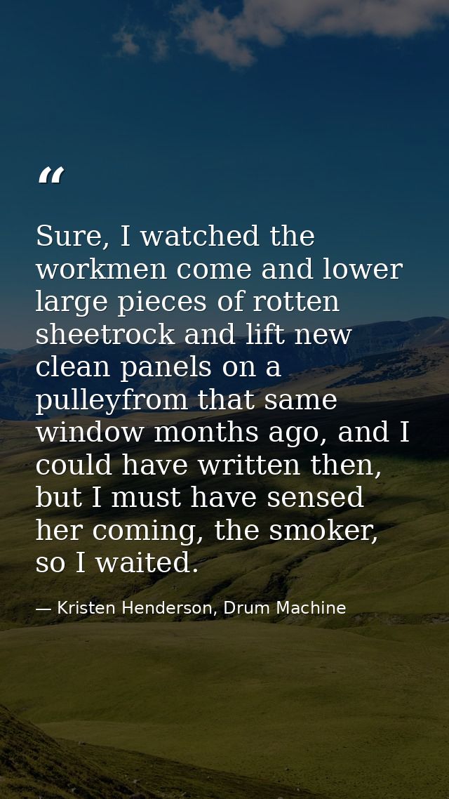 Sure, I watched the workmen come and lower large pieces of rotten sheetrock and lift new clean panels on a pulleyfrom th — Kristen Henderson, Drum Machine