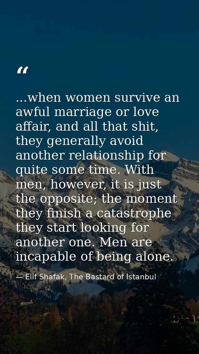 ...when women survive an awful marriage or love affair, and all that shit, they generally avoid another relationship for — Elif Shafak, The Bastard of Istanbul