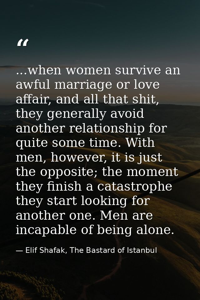 ...when women survive an awful marriage or love affair, and all that shit, they generally avoid another relationship for — Elif Shafak, The Bastard of Istanbul