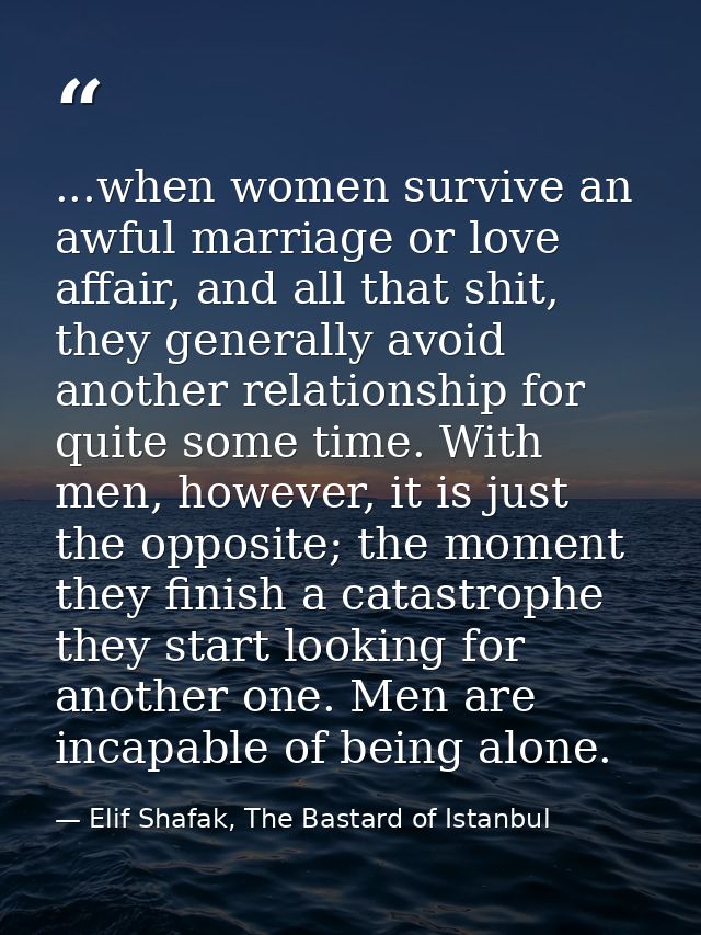 ...when women survive an awful marriage or love affair, and all that shit, they generally avoid another relationship for — Elif Shafak, The Bastard of Istanbul