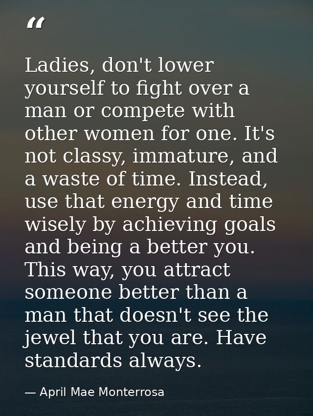Ladies, don't lower yourself to fight over a man or compete with other women for one. It's not classy, immature, and a w — April Mae Monterrosa