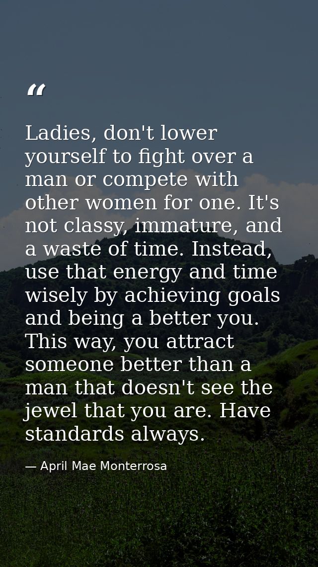Ladies, don't lower yourself to fight over a man or compete with other women for one. It's not classy, immature, and a w — April Mae Monterrosa