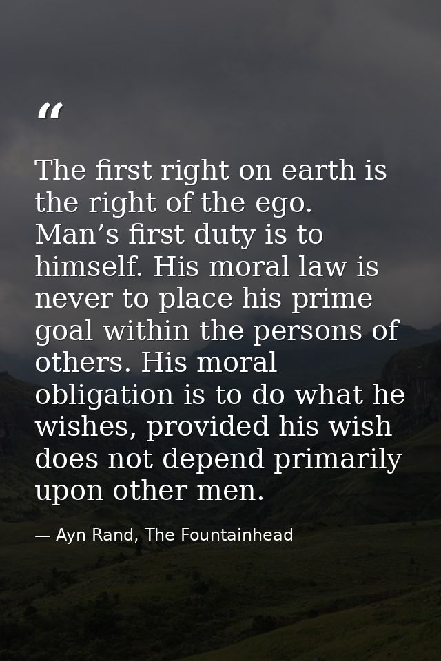 The first right on earth is the right of the ego. Man’s first duty is to himself. His moral law is never to place his pr — Ayn Rand, The Fountainhead