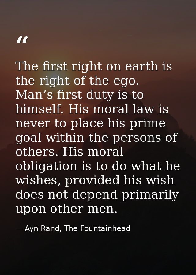 The first right on earth is the right of the ego. Man’s first duty is to himself. His moral law is never to place his pr — Ayn Rand, The Fountainhead