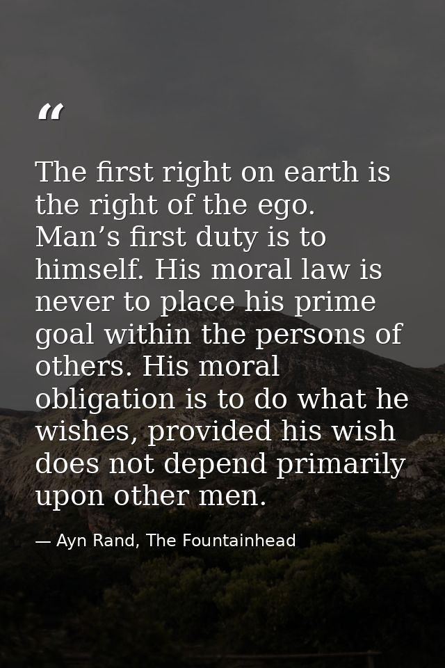 The first right on earth is the right of the ego. Man’s first duty is to himself. His moral law is never to place his pr — Ayn Rand, The Fountainhead