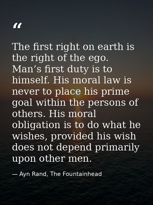 The first right on earth is the right of the ego. Man’s first duty is to himself. His moral law is never to place his pr — Ayn Rand, The Fountainhead