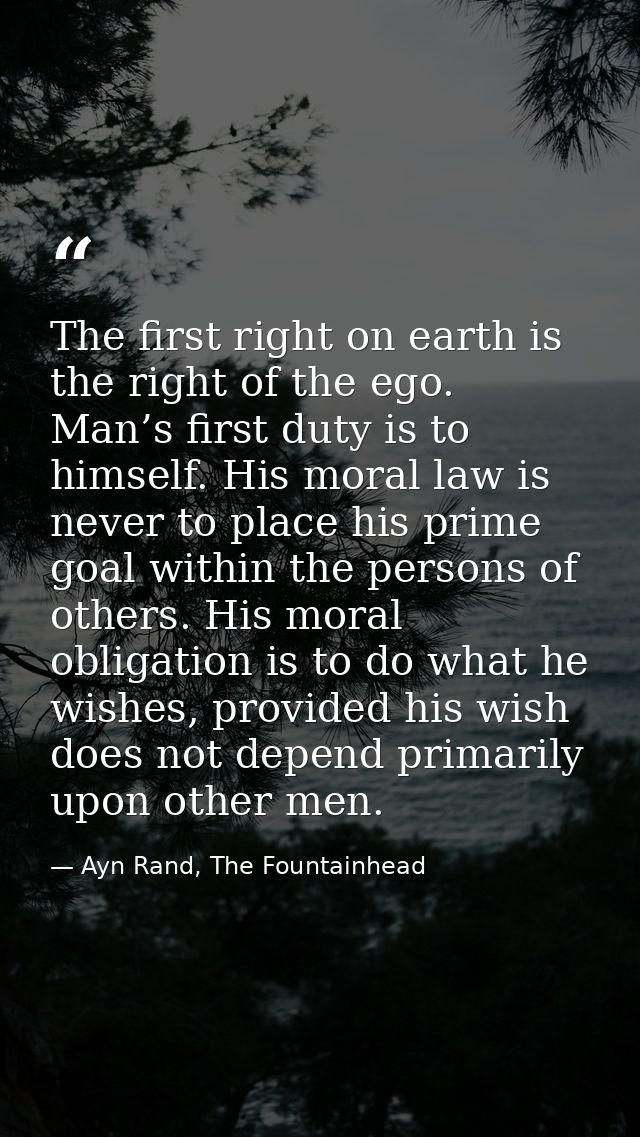 The first right on earth is the right of the ego. Man’s first duty is to himself. His moral law is never to place his pr — Ayn Rand, The Fountainhead
