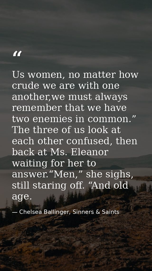 Us women, no matter how crude we are with one another,we must always remember that we have two enemies in common.” The t — Chelsea Ballinger, Sinners & Saints