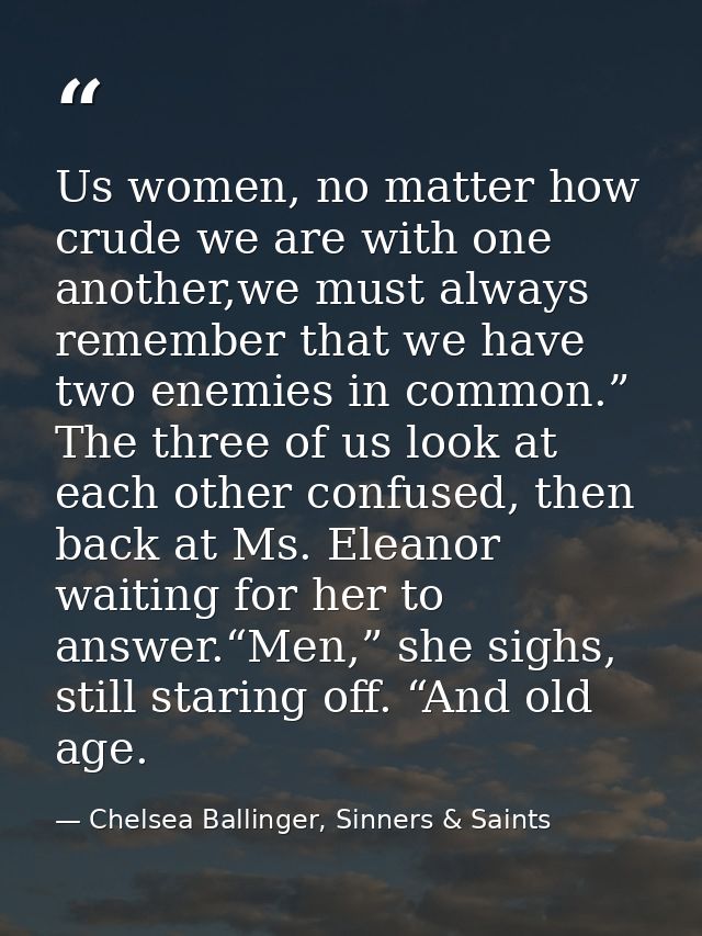 Us women, no matter how crude we are with one another,we must always remember that we have two enemies in common.” The t — Chelsea Ballinger, Sinners & Saints