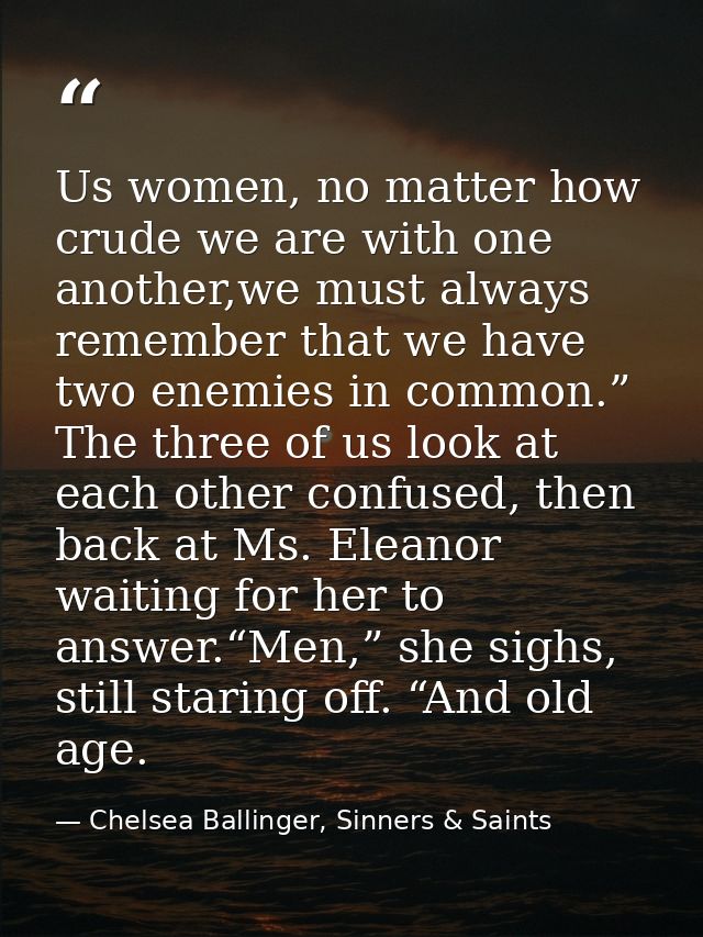 Us women, no matter how crude we are with one another,we must always remember that we have two enemies in common.” The t — Chelsea Ballinger, Sinners & Saints