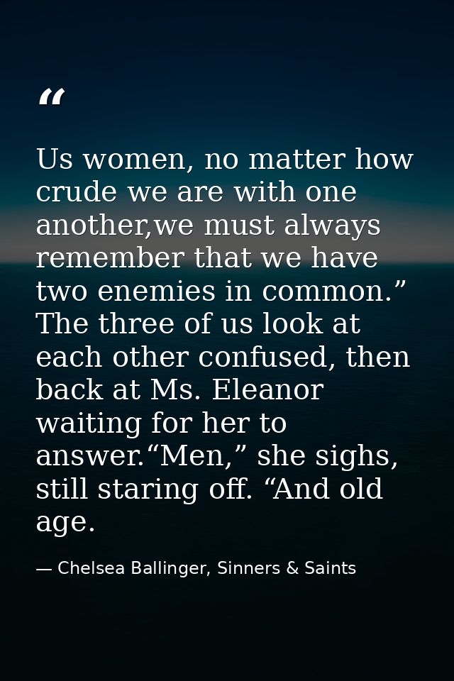 Us women, no matter how crude we are with one another,we must always remember that we have two enemies in common.” The t — Chelsea Ballinger, Sinners & Saints