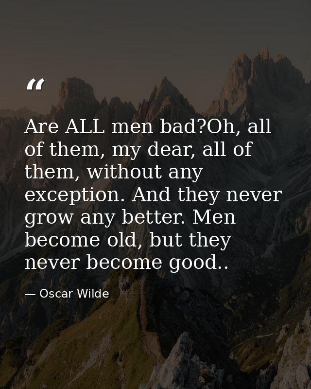 Are ALL men bad?Oh, all of them, my dear, all of them, without any exception. And they never grow any better. Men become — Oscar Wilde