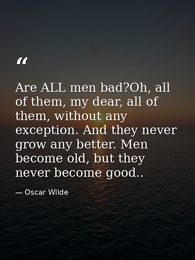 Are ALL men bad?Oh, all of them, my dear, all of them, without any exception. And they never grow any better. Men become — Oscar Wilde