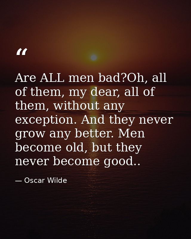 Are ALL men bad?Oh, all of them, my dear, all of them, without any exception. And they never grow any better. Men become — Oscar Wilde