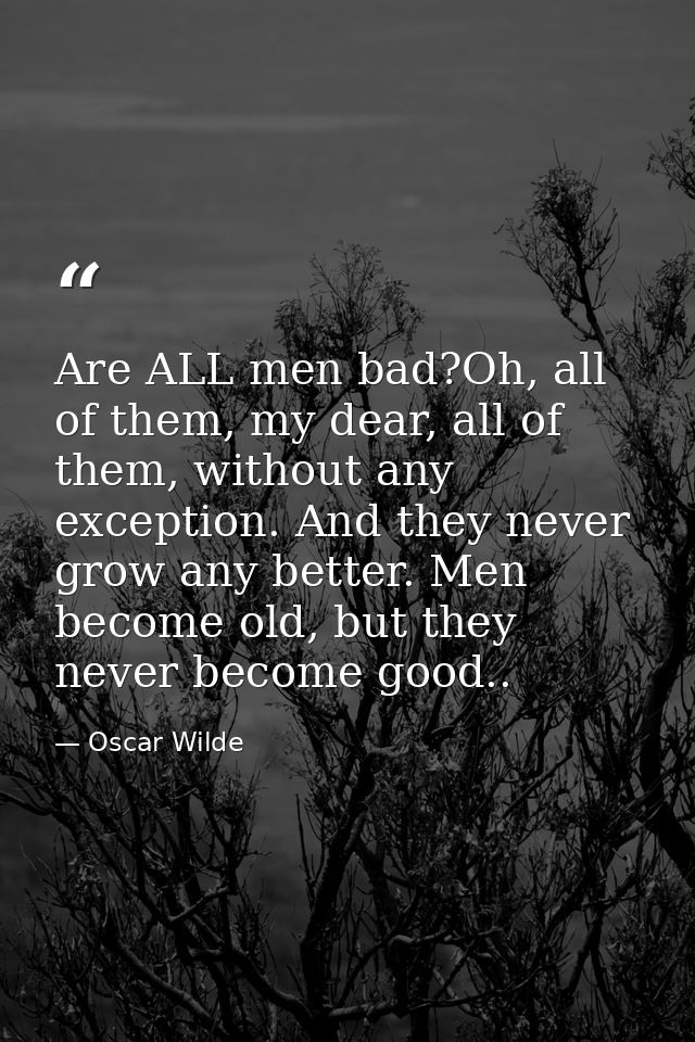 Are ALL men bad?Oh, all of them, my dear, all of them, without any exception. And they never grow any better. Men become — Oscar Wilde