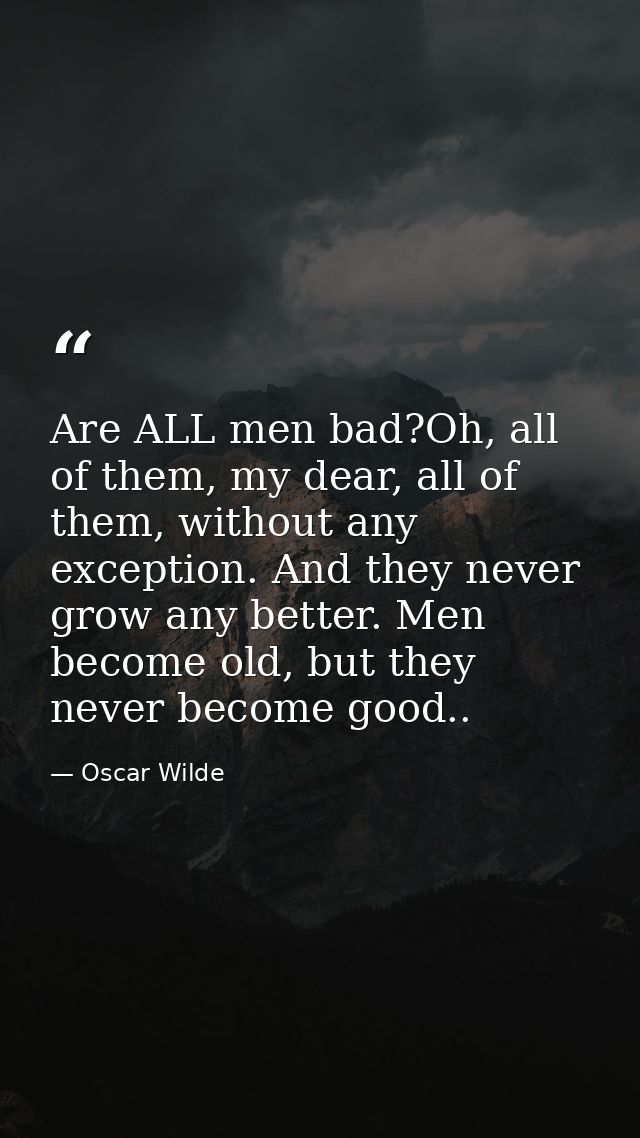 Are ALL men bad?Oh, all of them, my dear, all of them, without any exception. And they never grow any better. Men become — Oscar Wilde