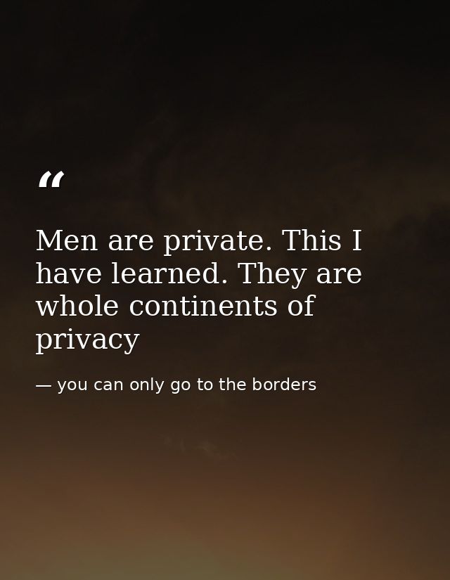 Men are private. This I have learned. They are whole continents of privacy — you can only go to the borders