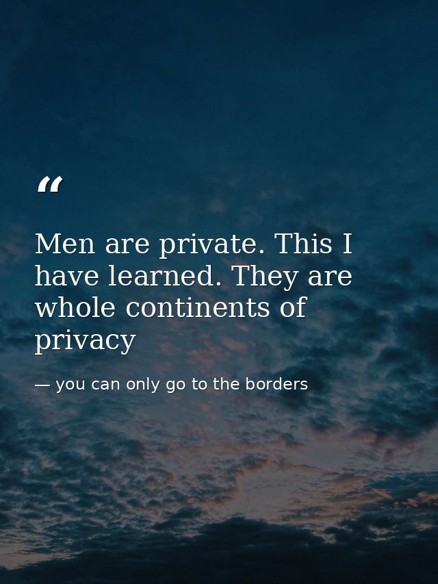 Men are private. This I have learned. They are whole continents of privacy — you can only go to the borders
