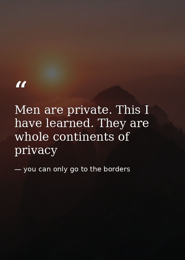 Men are private. This I have learned. They are whole continents of privacy — you can only go to the borders