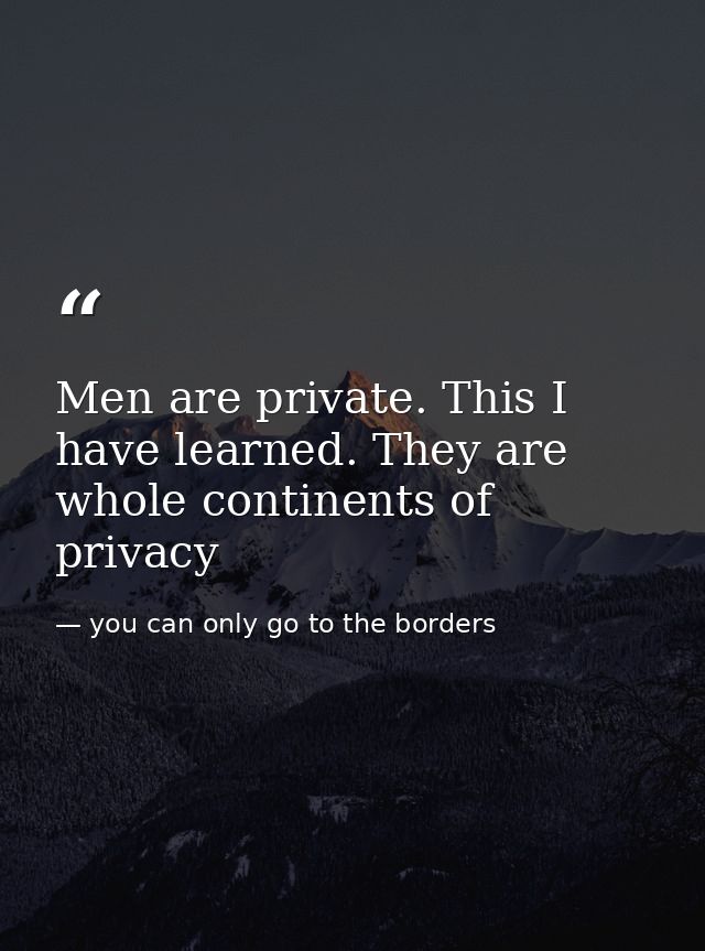 Men are private. This I have learned. They are whole continents of privacy — you can only go to the borders
