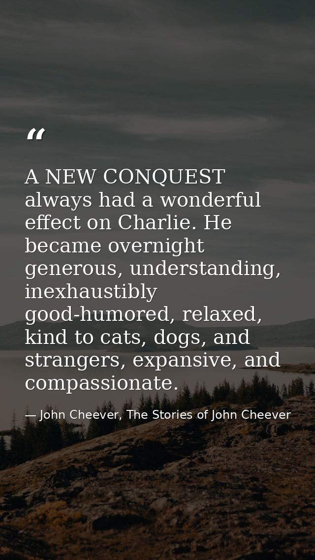 A NEW CONQUEST always had a wonderful effect on Charlie. He became overnight generous, understanding, inexhaustibly good — John Cheever, The Stories of John Cheever