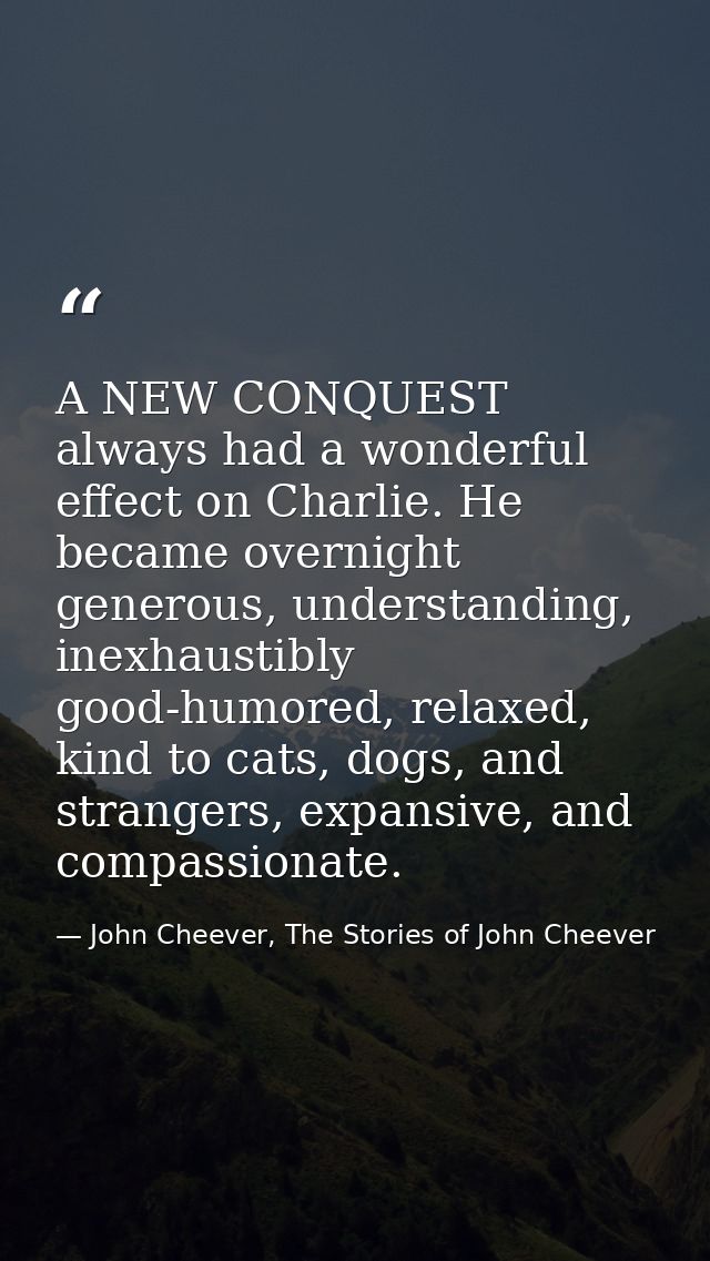 A NEW CONQUEST always had a wonderful effect on Charlie. He became overnight generous, understanding, inexhaustibly good — John Cheever, The Stories of John Cheever