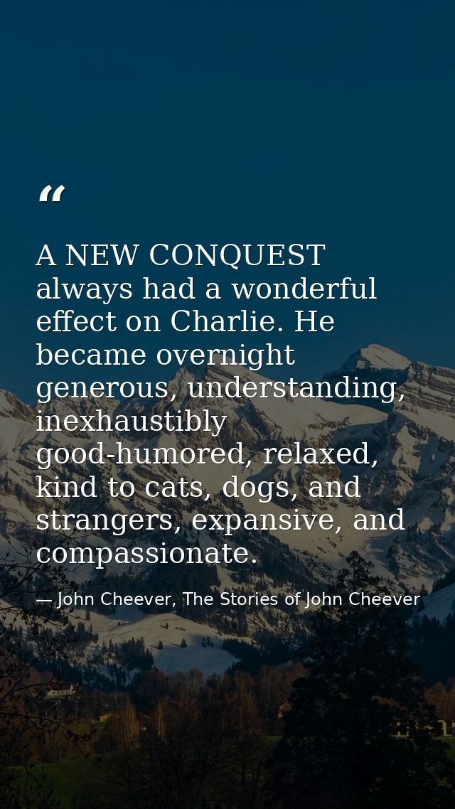 A NEW CONQUEST always had a wonderful effect on Charlie. He became overnight generous, understanding, inexhaustibly good — John Cheever, The Stories of John Cheever