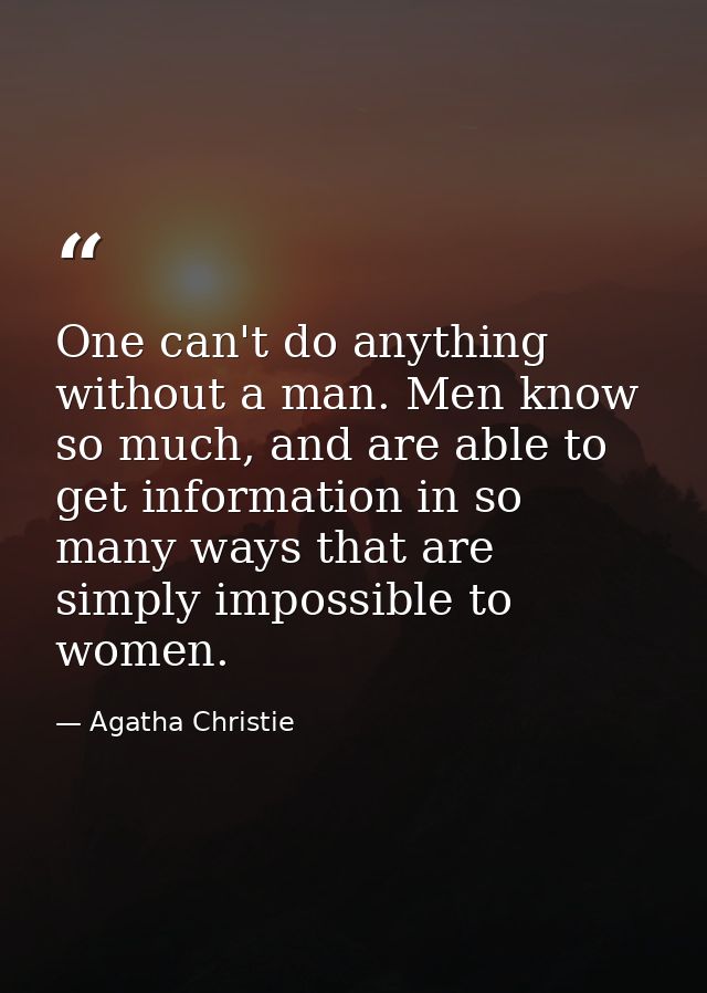 One can't do anything without a man. Men know so much, and are able to get information in so many ways that are simply i — Agatha Christie