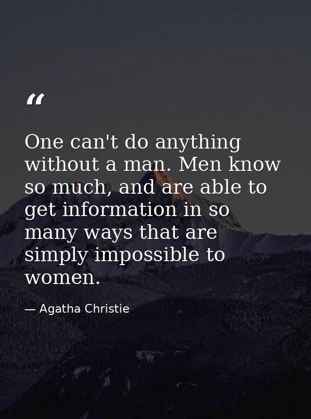 One can't do anything without a man. Men know so much, and are able to get information in so many ways that are simply i — Agatha Christie
