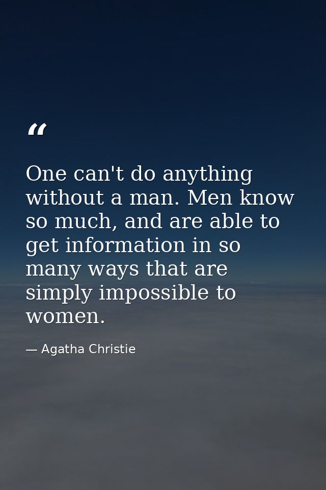 One can't do anything without a man. Men know so much, and are able to get information in so many ways that are simply i — Agatha Christie