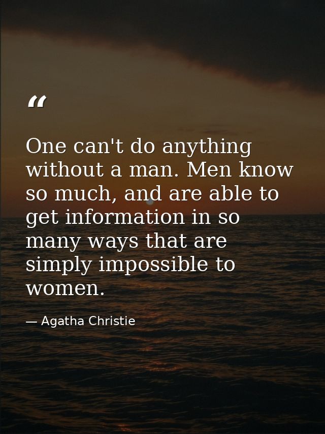 One can't do anything without a man. Men know so much, and are able to get information in so many ways that are simply i — Agatha Christie