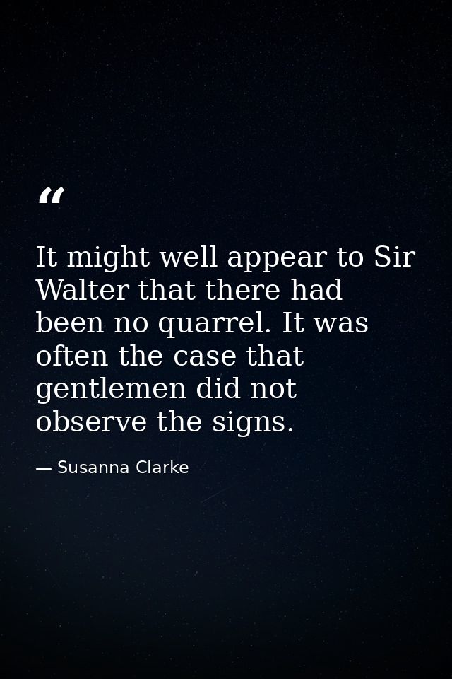 It might well appear to Sir Walter that there had been no quarrel. It was often the case that gentlemen did not observe  — Susanna Clarke