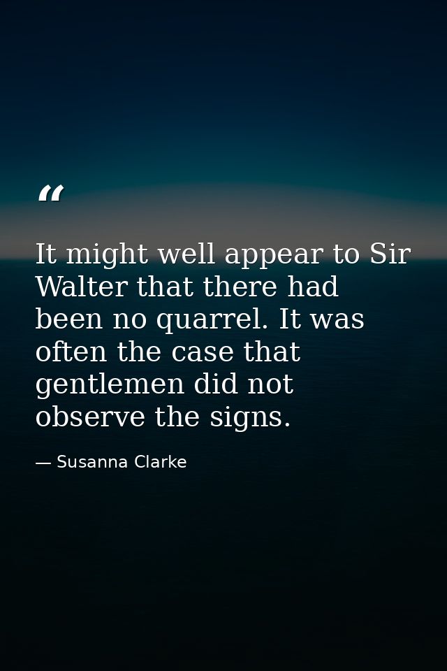 It might well appear to Sir Walter that there had been no quarrel. It was often the case that gentlemen did not observe  — Susanna Clarke