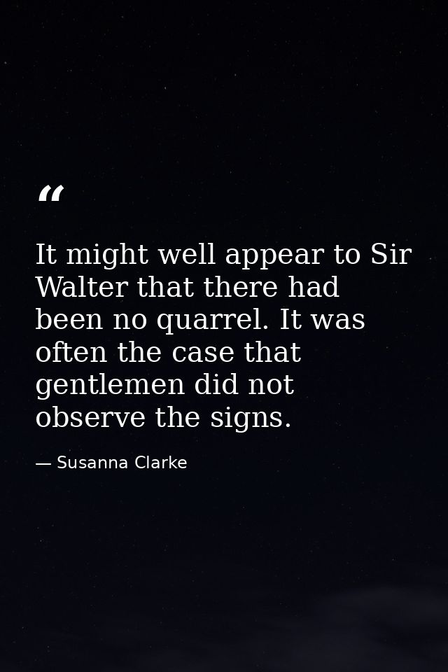 It might well appear to Sir Walter that there had been no quarrel. It was often the case that gentlemen did not observe  — Susanna Clarke