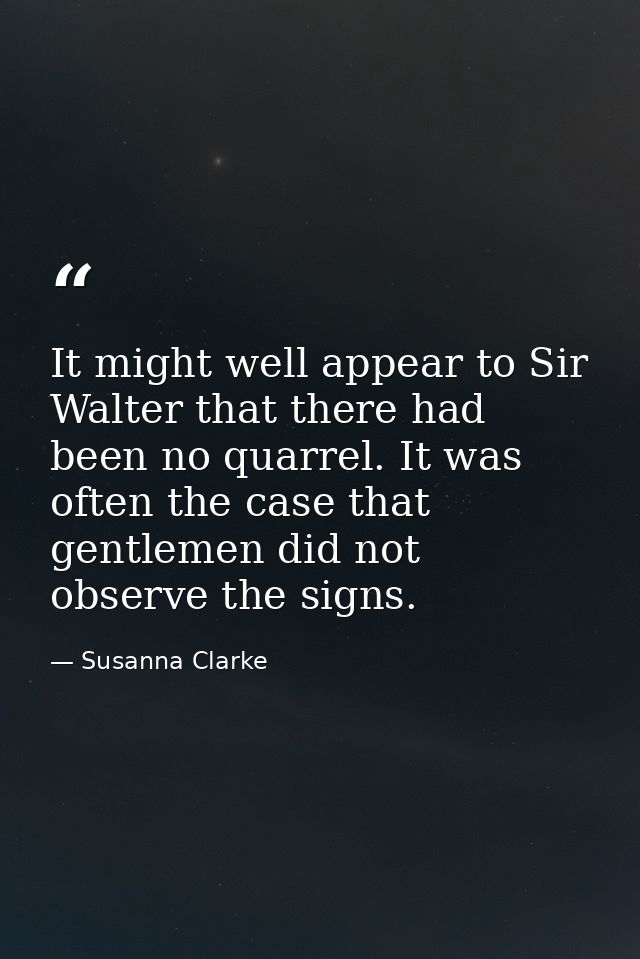 It might well appear to Sir Walter that there had been no quarrel. It was often the case that gentlemen did not observe  — Susanna Clarke