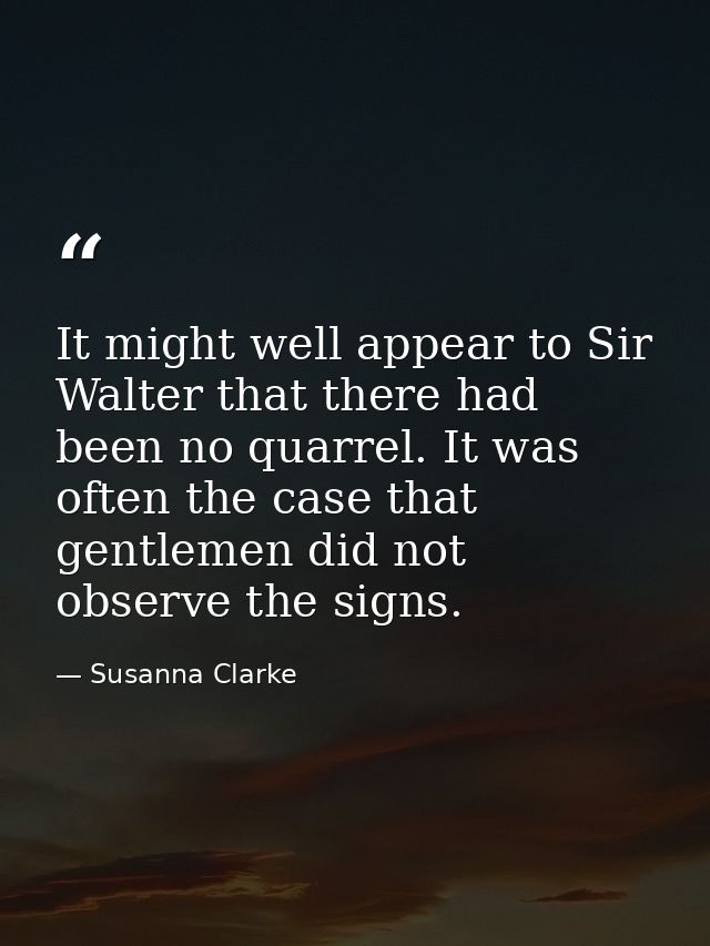 It might well appear to Sir Walter that there had been no quarrel. It was often the case that gentlemen did not observe  — Susanna Clarke