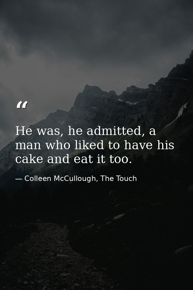 He was, he admitted, a man who liked to have his cake and eat it too. — Colleen McCullough, The Touch
