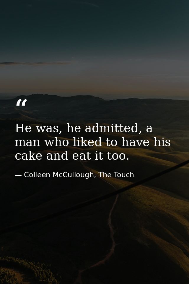 He was, he admitted, a man who liked to have his cake and eat it too. — Colleen McCullough, The Touch