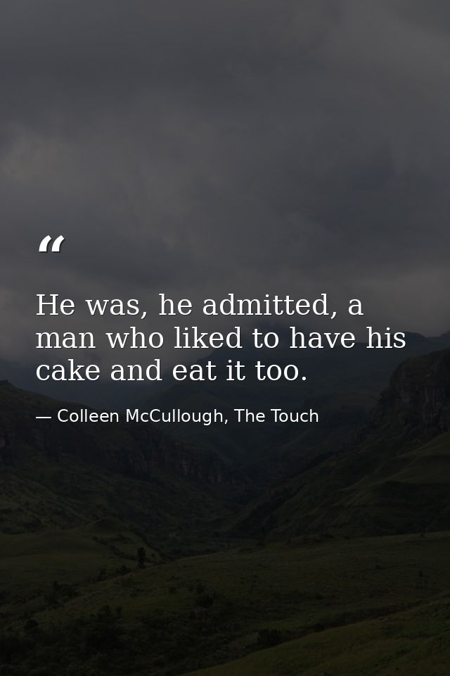 He was, he admitted, a man who liked to have his cake and eat it too. — Colleen McCullough, The Touch