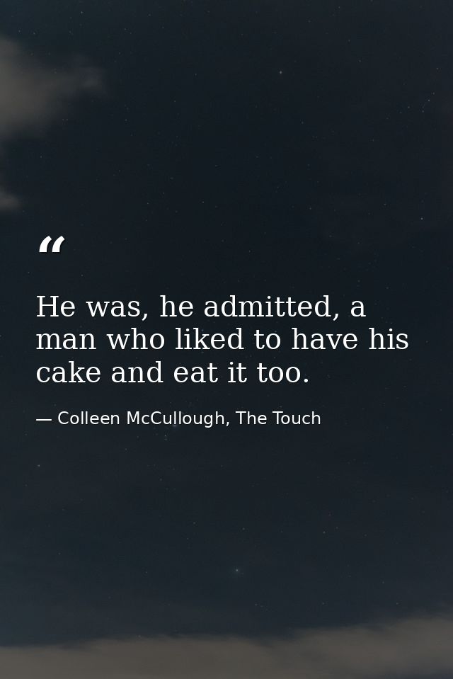 He was, he admitted, a man who liked to have his cake and eat it too. — Colleen McCullough, The Touch