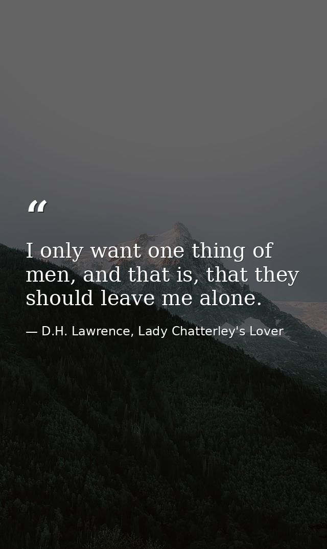 I only want one thing of men, and that is, that they should leave me alone. — D.H. Lawrence, Lady Chatterley's Lover