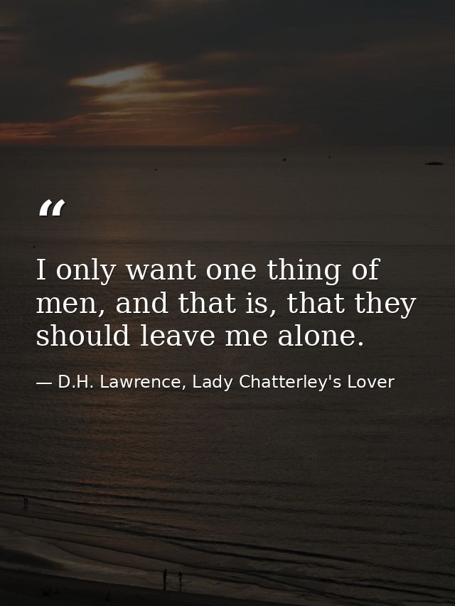 I only want one thing of men, and that is, that they should leave me alone. — D.H. Lawrence, Lady Chatterley's Lover