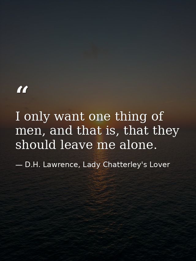I only want one thing of men, and that is, that they should leave me alone. — D.H. Lawrence, Lady Chatterley's Lover