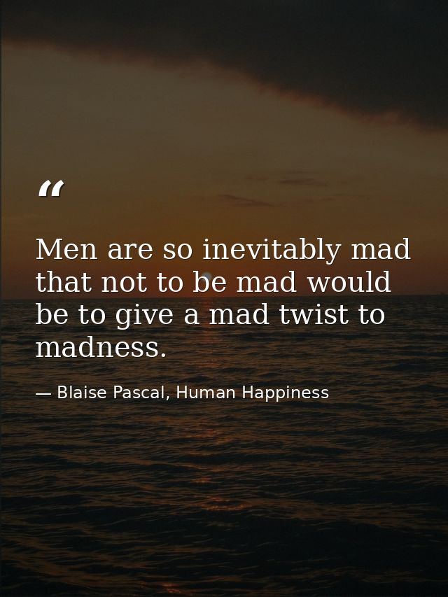 Men are so inevitably mad that not to be mad would be to give a mad twist to madness. — Blaise Pascal, Human Happiness