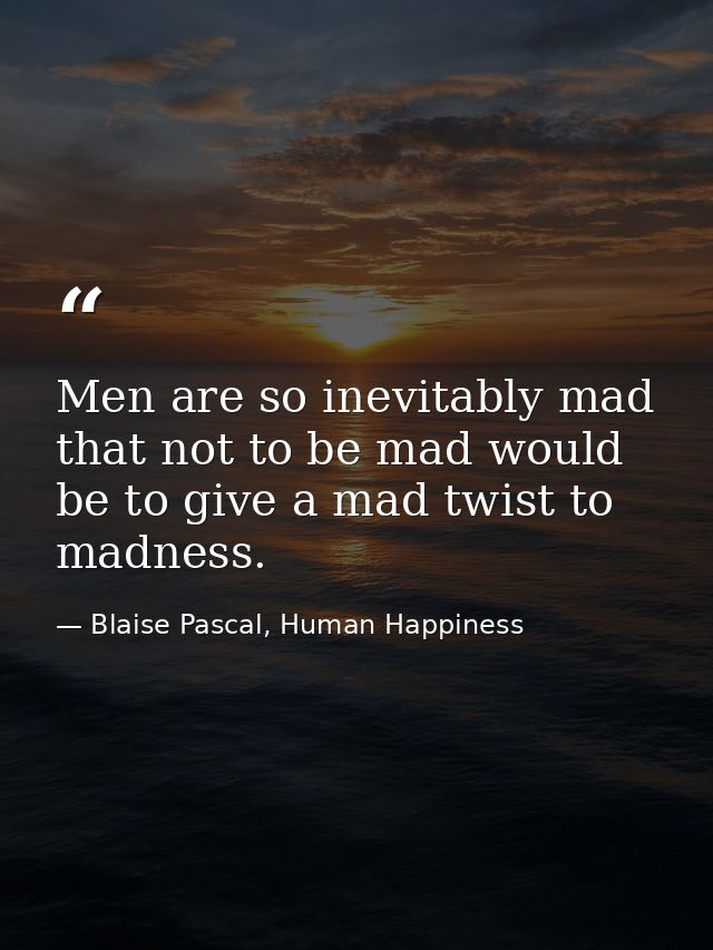 Men are so inevitably mad that not to be mad would be to give a mad twist to madness. — Blaise Pascal, Human Happiness