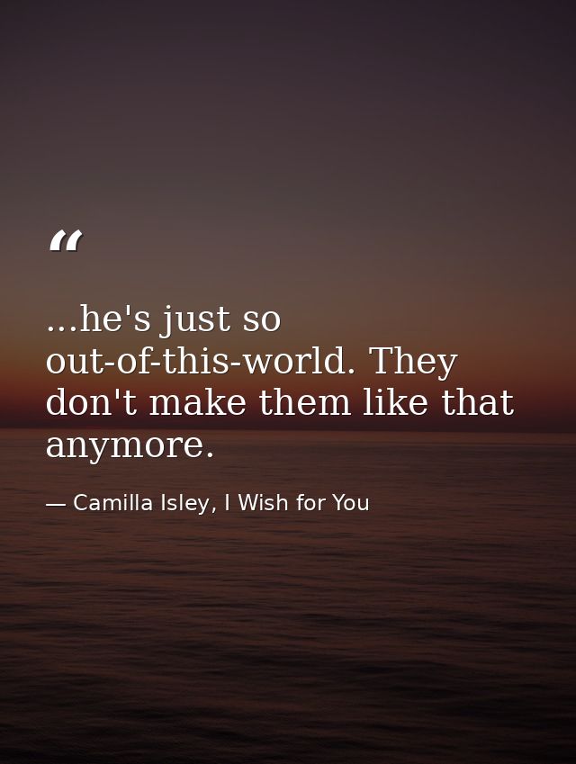 ...he's just so out-of-this-world. They don't make them like that anymore. — Camilla Isley, I Wish for You